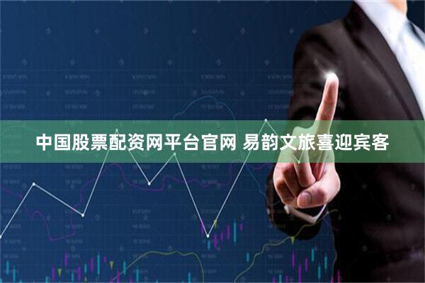 中国股票配资网平台官网 易韵文旅喜迎宾客
