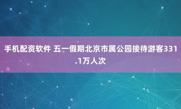 手机配资软件 五一假期北京市属公园接待游客331.1万人次
