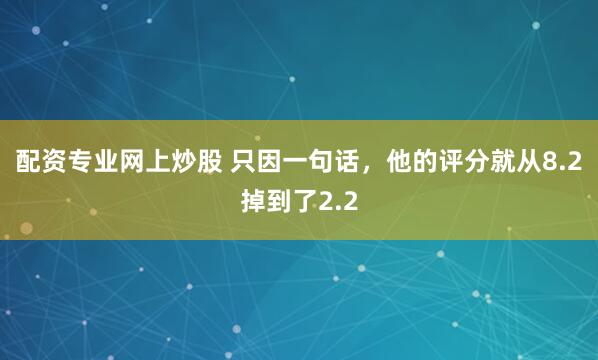 配资专业网上炒股 只因一句话，他的评分就从8.2掉到了2.2
