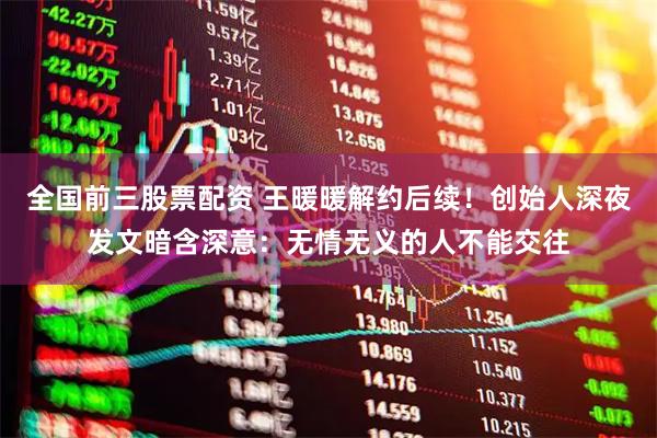 全国前三股票配资 王暖暖解约后续！创始人深夜发文暗含深意：无情无义的人不能交往