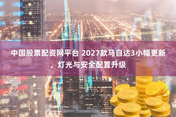 中国股票配资网平台 2027款马自达3小幅更新，灯光与安全配置升级
