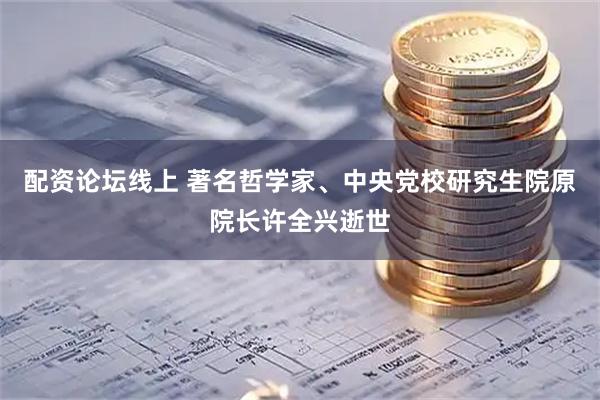 配资论坛线上 著名哲学家、中央党校研究生院原院长许全兴逝世