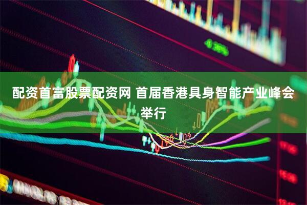 配资首富股票配资网 首届香港具身智能产业峰会举行
