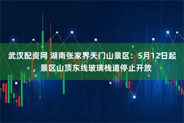 武汉配资网 湖南张家界天门山景区：5月12日起，景区山顶东线玻璃栈道停止开放