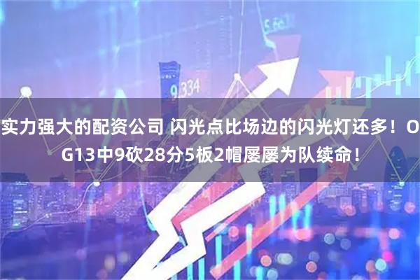 实力强大的配资公司 闪光点比场边的闪光灯还多！OG13中9砍28分5板2帽屡屡为队续命！