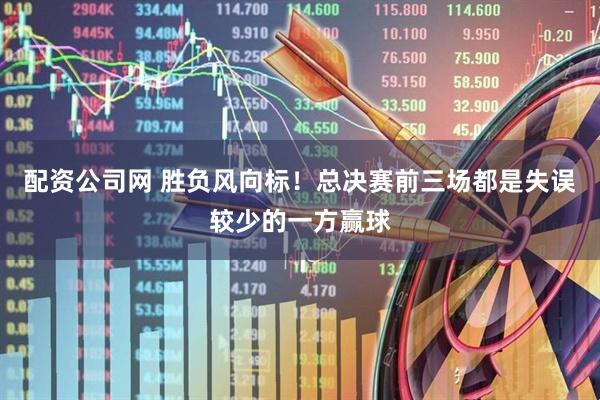 配资公司网 胜负风向标！总决赛前三场都是失误较少的一方赢球