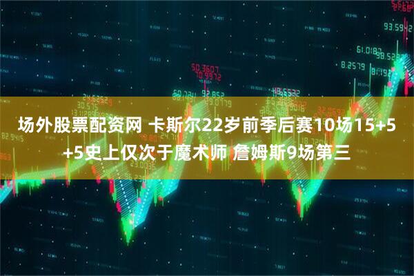 场外股票配资网 卡斯尔22岁前季后赛10场15+5+5史上仅次于魔术师 詹姆斯9场第三