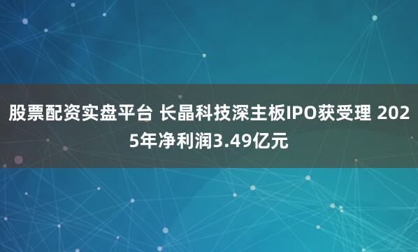 股票配资实盘平台 长晶科技深主板IPO获受理 2025年净利润3.49亿元
