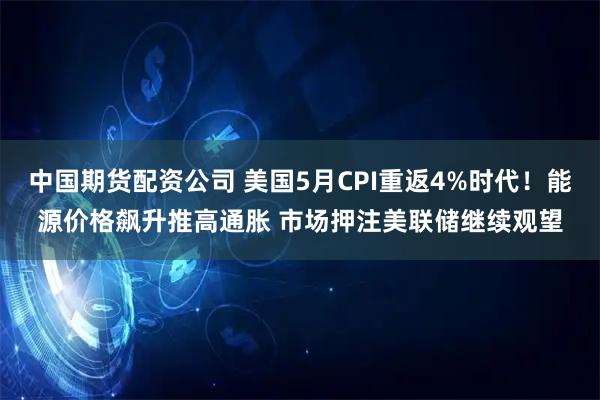 中国期货配资公司 美国5月CPI重返4%时代!能源价格飙升推高通胀 市场押注美联储继续观望