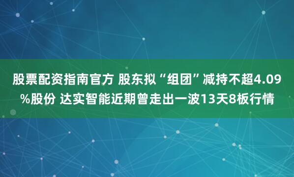 股票配资指南官方 股东拟“组团”减持不超4.09%股份 达实智能近期曾走出一波13天8板行情