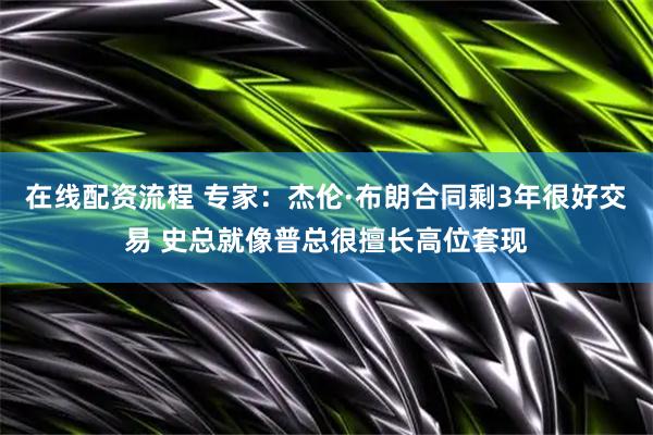 在线配资流程 专家：杰伦·布朗合同剩3年很好交易 史总就像普总很擅长高位套现