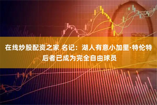 在线炒股配资之家 名记：湖人有意小加里·特伦特 后者已成为完全自由球员