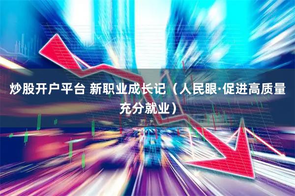炒股开户平台 新职业成长记(人民眼·促进高质量充分就业)