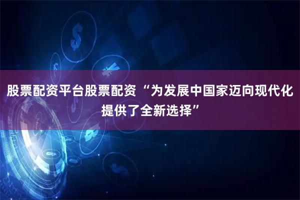 股票配资平台股票配资 “为发展中国家迈向现代化提供了全新选择”
