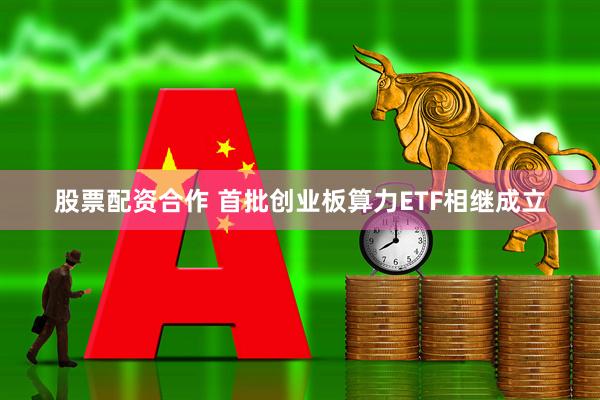 股票配资合作 首批创业板算力ETF相继成立