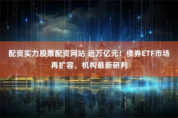配资实力股票配资网站 近万亿元！债券ETF市场再扩容，机构最新研判