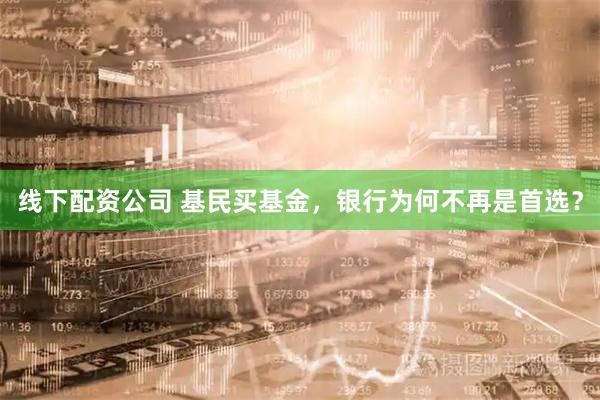 线下配资公司 基民买基金，银行为何不再是首选？